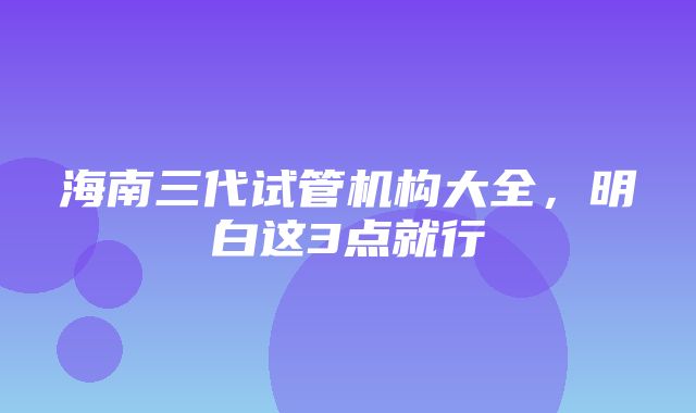 海南三代试管机构大全，明白这3点就行