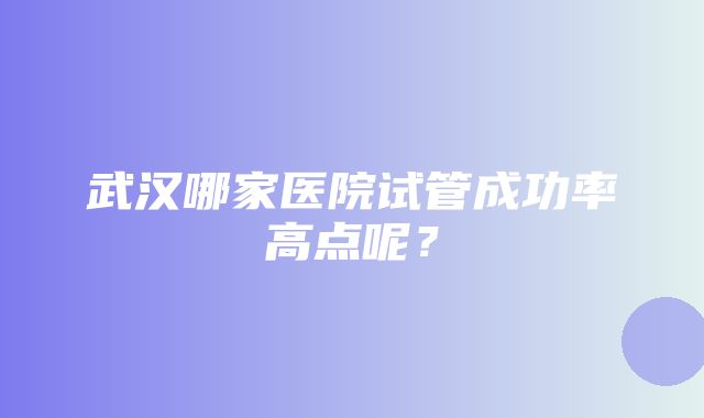 武汉哪家医院试管成功率高点呢？