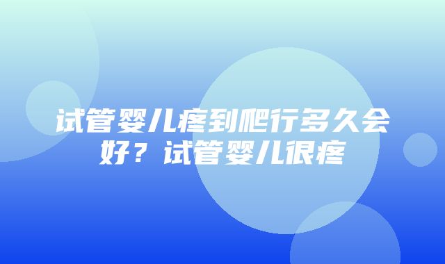 试管婴儿疼到爬行多久会好？试管婴儿很疼