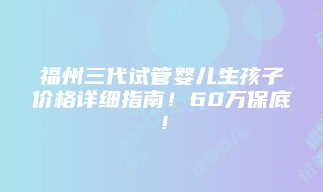 福州三代试管婴儿生孩子价格详细指南！60万保底！