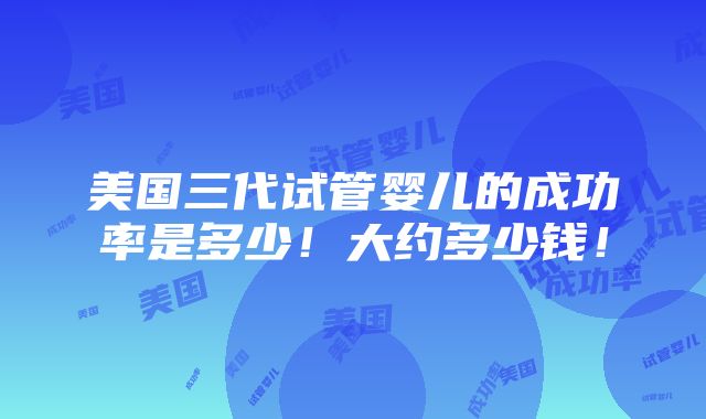 美国三代试管婴儿的成功率是多少！大约多少钱！