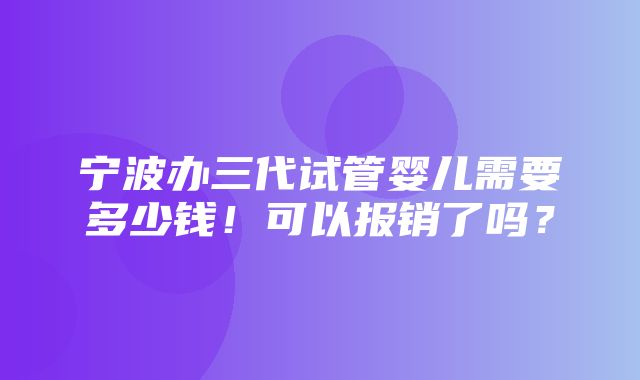 宁波办三代试管婴儿需要多少钱！可以报销了吗？