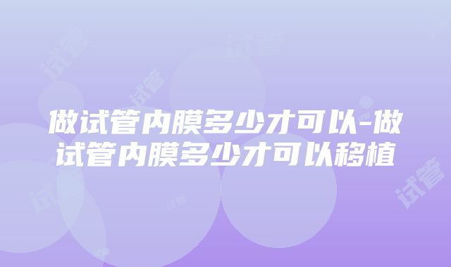 做试管内膜多少才可以-做试管内膜多少才可以移植