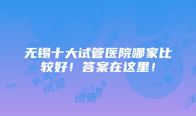 无锡十大试管医院哪家比较好！答案在这里！