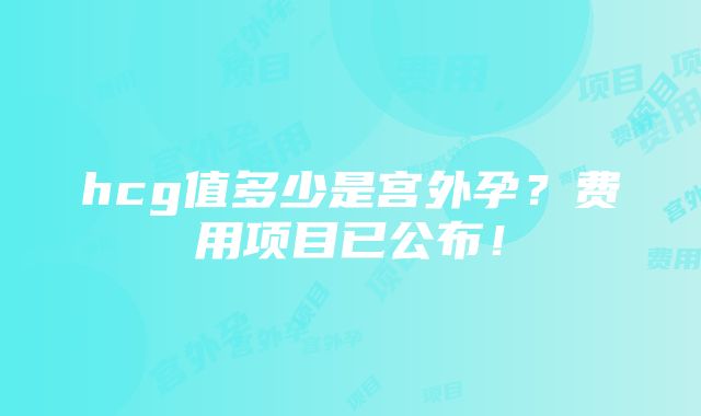 hcg值多少是宫外孕？费用项目已公布！