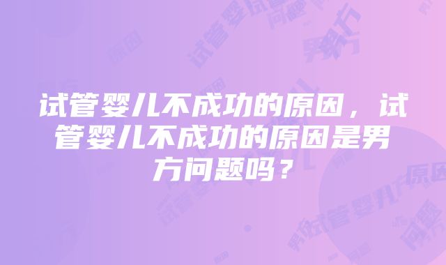 试管婴儿不成功的原因，试管婴儿不成功的原因是男方问题吗？