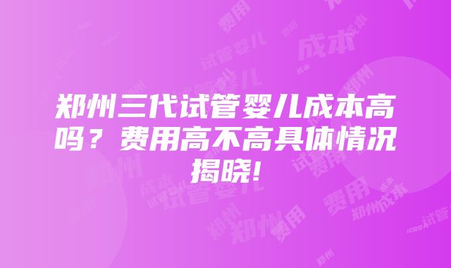 郑州三代试管婴儿成本高吗？费用高不高具体情况揭晓!