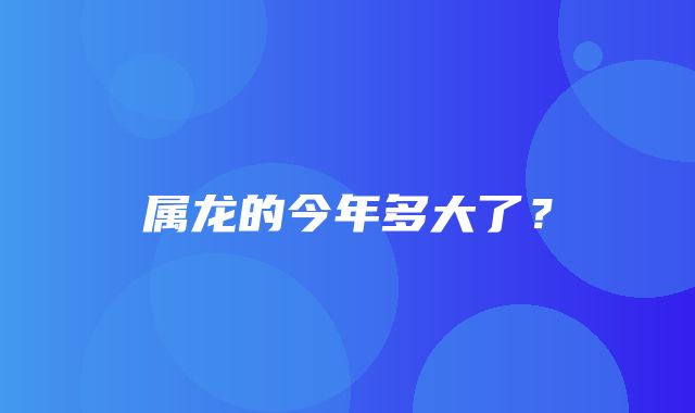 属龙的今年多大了？