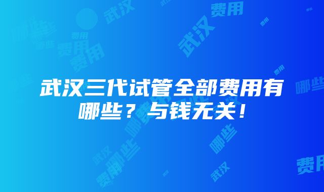 武汉三代试管全部费用有哪些？与钱无关！