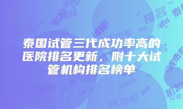 泰国试管三代成功率高的医院排名更新，附十大试管机构排名榜单