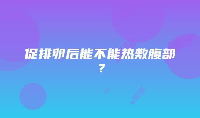 促排卵后能不能热敷腹部？