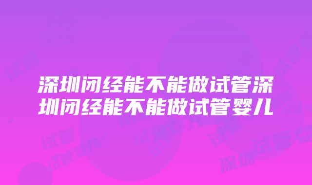 深圳闭经能不能做试管深圳闭经能不能做试管婴儿