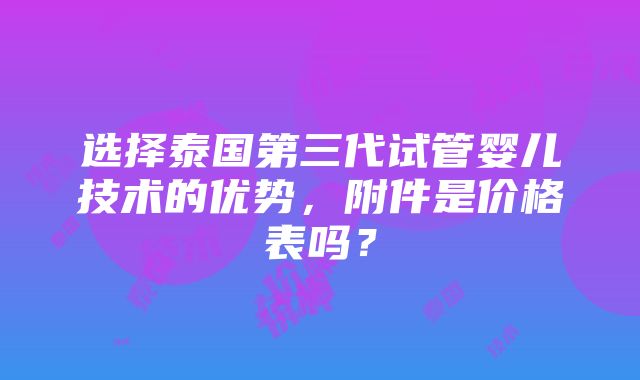 选择泰国第三代试管婴儿技术的优势，附件是价格表吗？