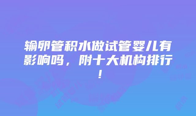 输卵管积水做试管婴儿有影响吗，附十大机构排行！