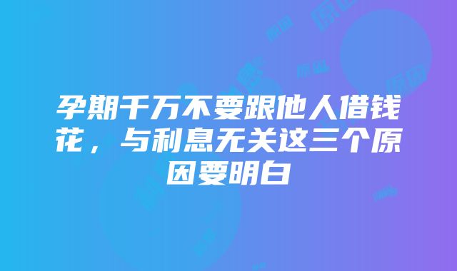 孕期千万不要跟他人借钱花，与利息无关这三个原因要明白