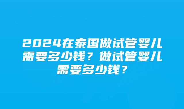 2024在泰国做试管婴儿需要多少钱？做试管婴儿需要多少钱？