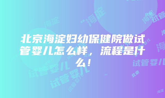 北京海淀妇幼保健院做试管婴儿怎么样，流程是什么！