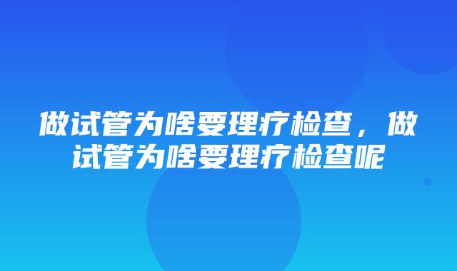 做试管为啥要理疗检查，做试管为啥要理疗检查呢