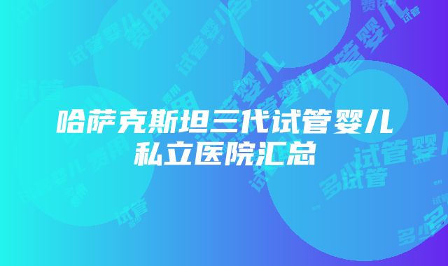 哈萨克斯坦三代试管婴儿私立医院汇总