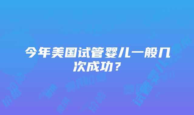 今年美国试管婴儿一般几次成功？