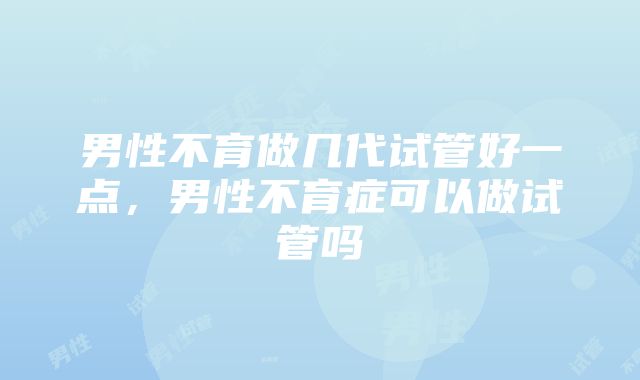 男性不育做几代试管好一点，男性不育症可以做试管吗