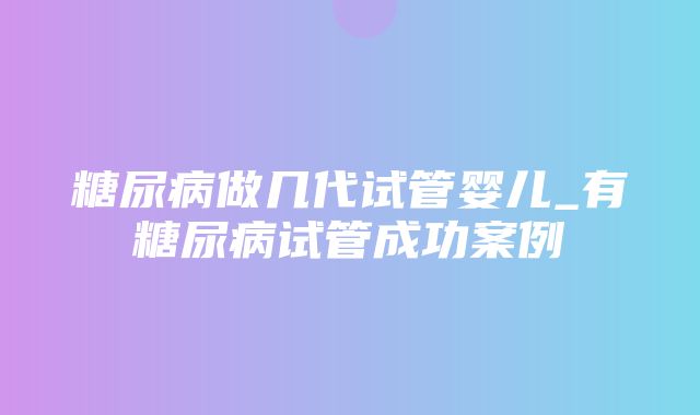 糖尿病做几代试管婴儿_有糖尿病试管成功案例