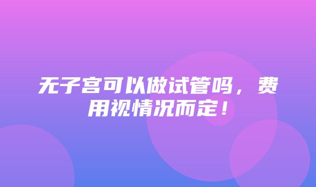 无子宫可以做试管吗，费用视情况而定！