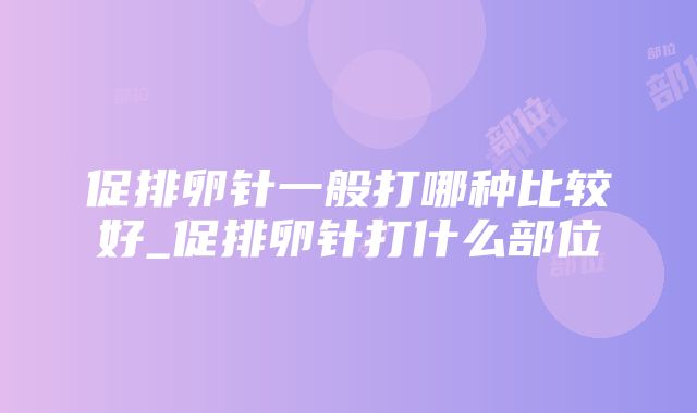 促排卵针一般打哪种比较好_促排卵针打什么部位