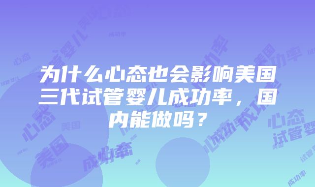 为什么心态也会影响美国三代试管婴儿成功率，国内能做吗？