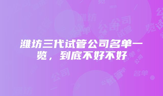 潍坊三代试管公司名单一览，到底不好不好