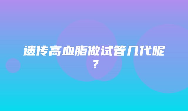 遗传高血脂做试管几代呢？