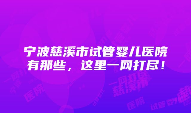 宁波慈溪市试管婴儿医院有那些，这里一网打尽！