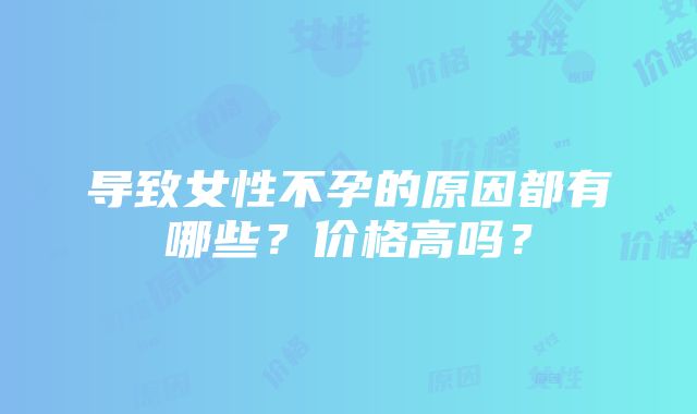 导致女性不孕的原因都有哪些？价格高吗？