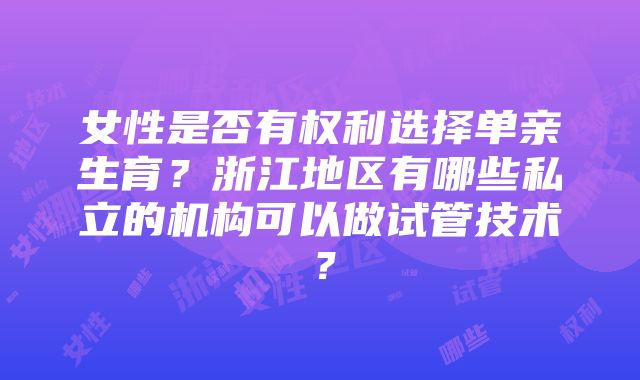 女性是否有权利选择单亲生育？浙江地区有哪些私立的机构可以做试管技术？