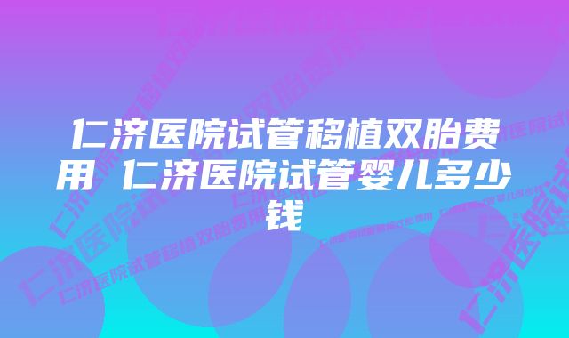 仁济医院试管移植双胎费用 仁济医院试管婴儿多少钱