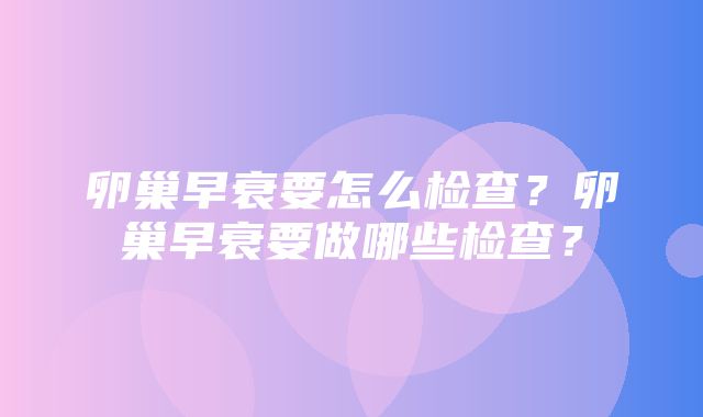 卵巢早衰要怎么检查？卵巢早衰要做哪些检查？