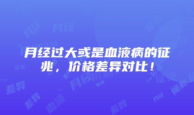 月经过大或是血液病的征兆，价格差异对比！