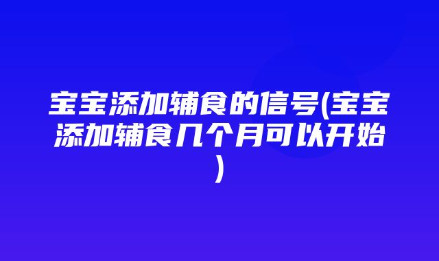 宝宝添加辅食的信号(宝宝添加辅食几个月可以开始)