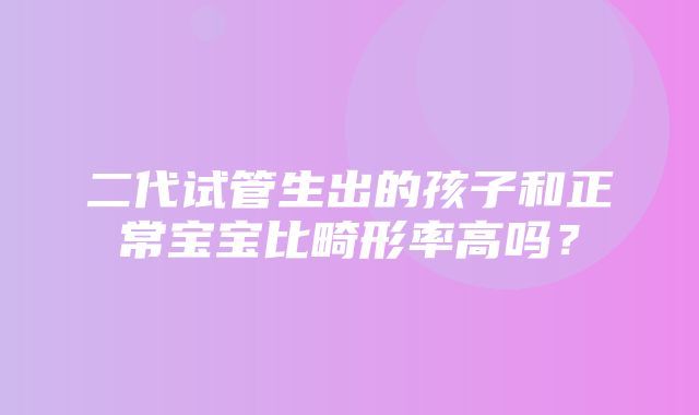 二代试管生出的孩子和正常宝宝比畸形率高吗？