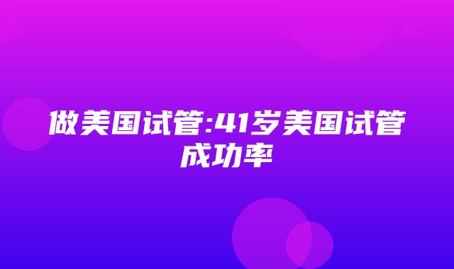 做美国试管:41岁美国试管成功率