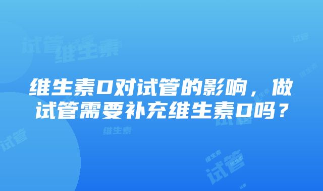 维生素D对试管的影响，做试管需要补充维生素D吗？