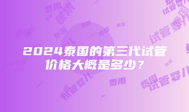 2024泰国的第三代试管价格大概是多少？