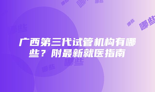 广西第三代试管机构有哪些？附最新就医指南