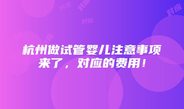 杭州做试管婴儿注意事项来了，对应的费用！