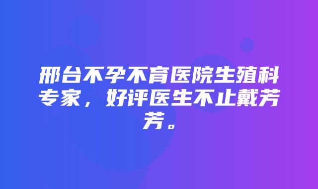 邢台不孕不育医院生殖科专家，好评医生不止戴芳芳。