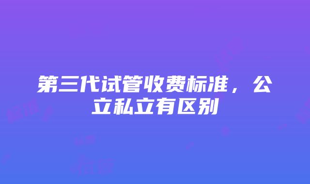 第三代试管收费标准，公立私立有区别