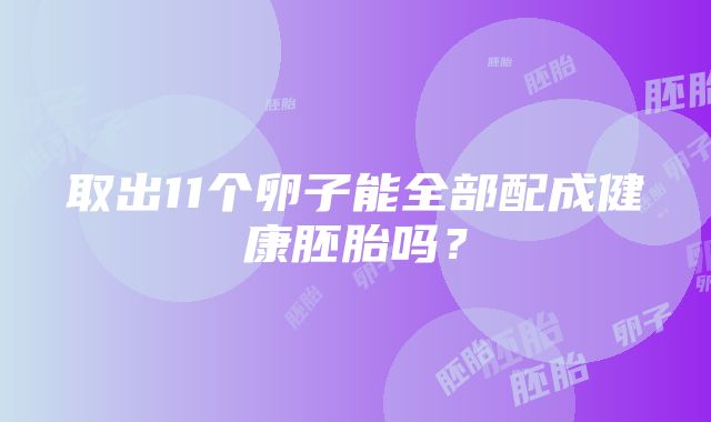 取出11个卵子能全部配成健康胚胎吗？