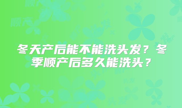 冬天产后能不能洗头发？冬季顺产后多久能洗头？