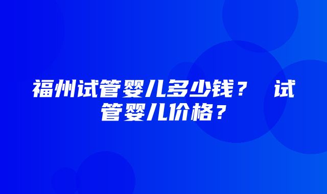 福州试管婴儿多少钱？ 试管婴儿价格？