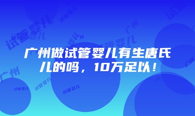 广州做试管婴儿有生唐氏儿的吗，10万足以！